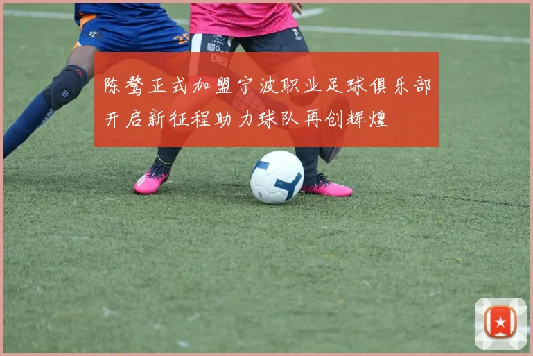 陈骜正式加盟宁波职业足球俱乐部开启新征程助力球队再创辉煌