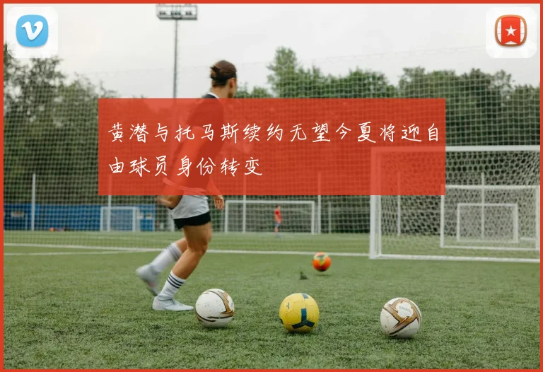 黄潜与托马斯续约无望今夏将迎自由球员身份转变