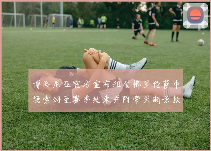 博洛尼亚官方宣布租借佛罗伦萨中场索姆至赛季结束并附带买断条款