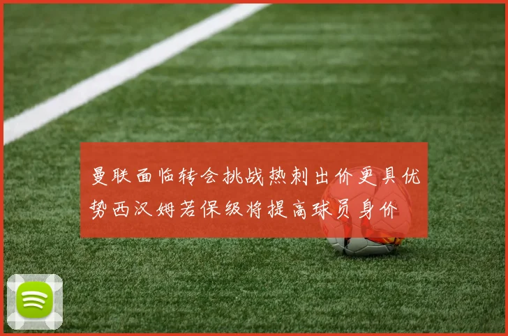 曼联面临转会挑战热刺出价更具优势西汉姆若保级将提高球员身价