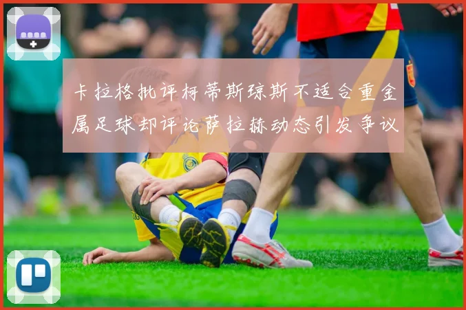 卡拉格批评柯蒂斯琼斯不适合重金属足球却评论萨拉赫动态引发争议