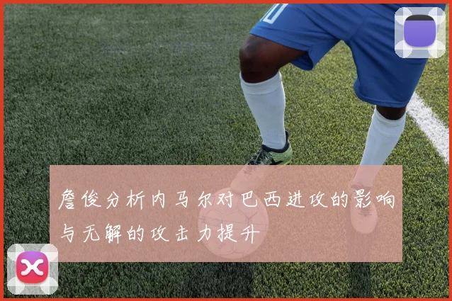 詹俊分析内马尔对巴西进攻的影响与无解的攻击力提升