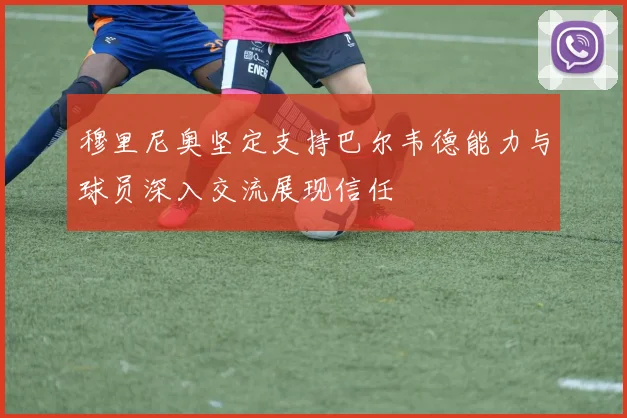 穆里尼奥坚定支持巴尔韦德能力与球员深入交流展现信任