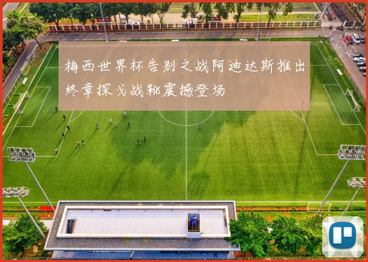 梅西世界杯告别之战阿迪达斯推出终章探戈战靴震撼登场