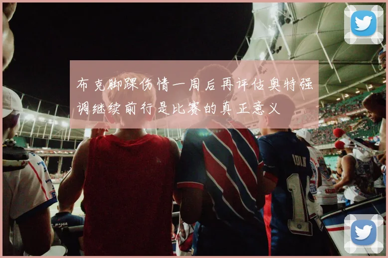 布克脚踝伤情一周后再评估奥特强调继续前行是比赛的真正意义