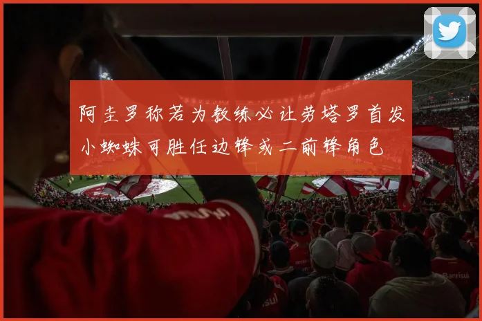 阿圭罗称若为教练必让劳塔罗首发小蜘蛛可胜任边锋或二前锋角色