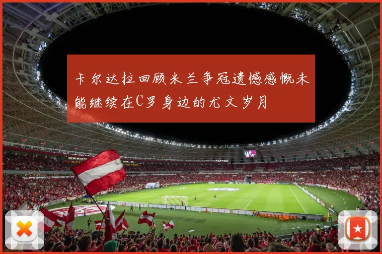 卡尔达拉回顾米兰争冠遗憾感慨未能继续在C罗身边的尤文岁月