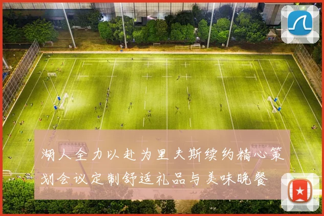 湖人全力以赴为里夫斯续约精心策划会议定制舒适礼品与美味晚餐