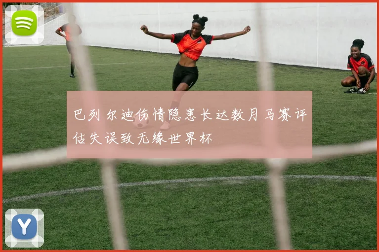巴列尔迪伤情隐患长达数月马赛评估失误致无缘世界杯