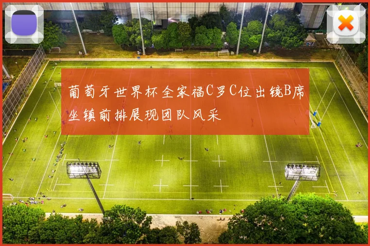 葡萄牙世界杯全家福C罗C位出镜B席坐镇前排展现团队风采