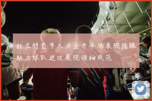 杜兰特首节火力全开半场表现抢眼助力球队进攻展现领袖风范