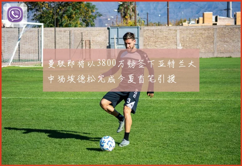 曼联即将以3800万镑签下亚特兰大中场埃德松完成今夏首笔引援