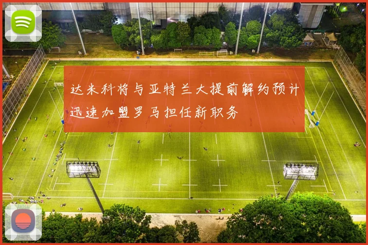 达米科将与亚特兰大提前解约预计迅速加盟罗马担任新职务