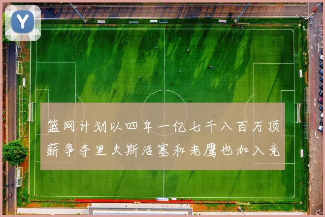 篮网计划以四年一亿七千八百万顶薪争夺里夫斯活塞和老鹰也加入竞标行列