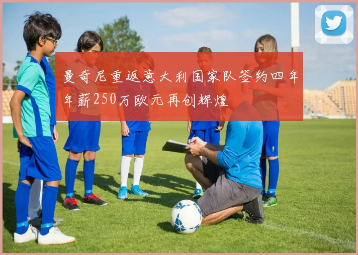 曼奇尼重返意大利国家队签约四年年薪250万欧元再创辉煌