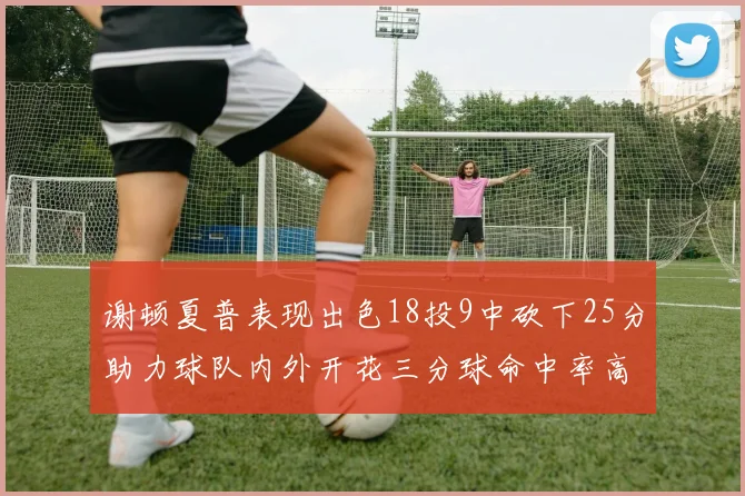谢顿夏普表现出色18投9中砍下25分助力球队内外开花三分球命中率高达50