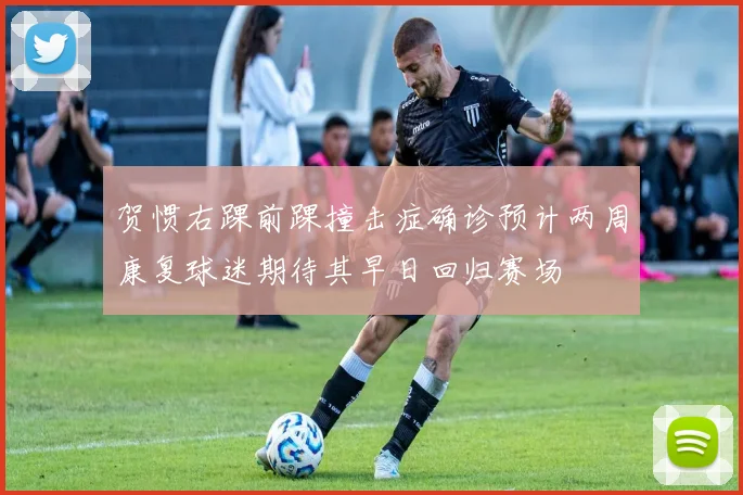 贺惯右踝前踝撞击症确诊预计两周康复球迷期待其早日回归赛场