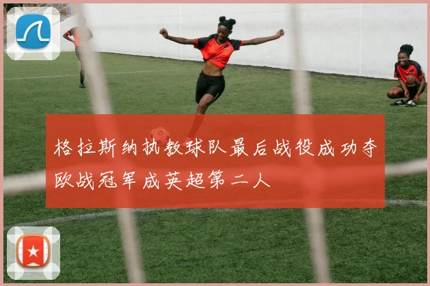 格拉斯纳执教球队最后战役成功夺欧战冠军成英超第二人