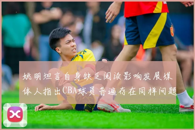 姚明坦言自身缺乏阅读影响发展媒体人指出CBA球员普遍存在同样问题