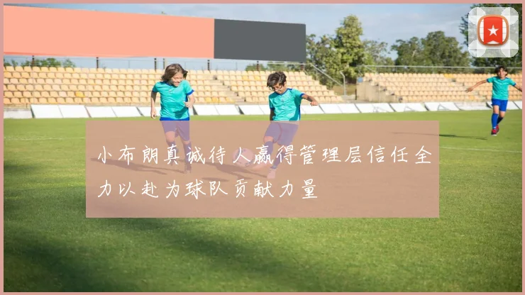 小布朗真诚待人赢得管理层信任全力以赴为球队贡献力量