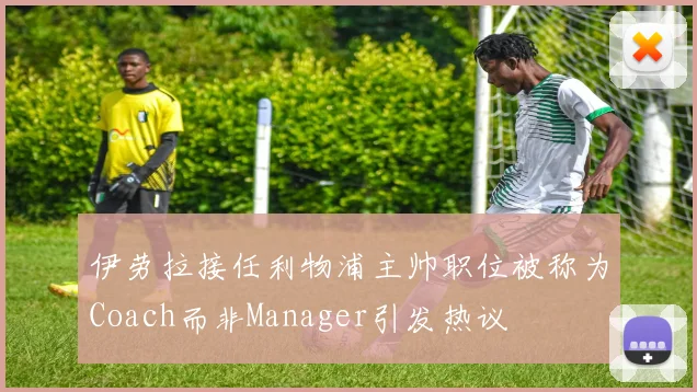 伊劳拉接任利物浦主帅职位被称为Coach而非Manager引发热议