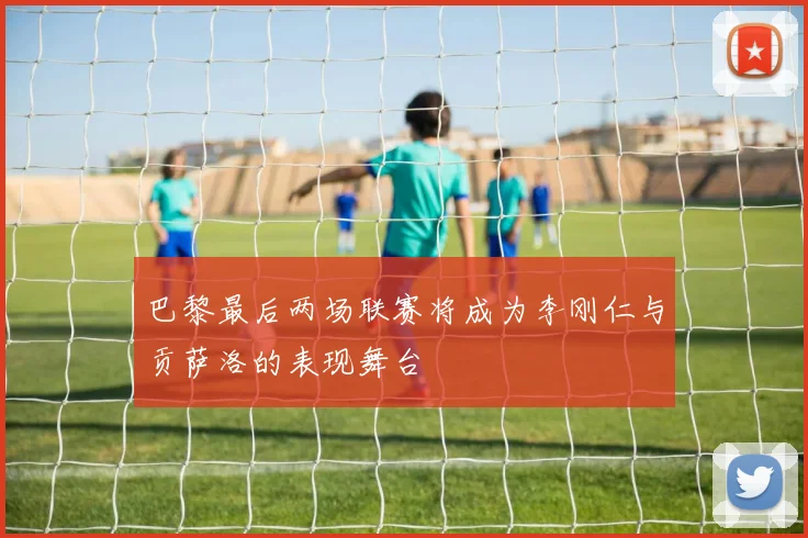 巴黎最后两场联赛将成为李刚仁与贡萨洛的表现舞台