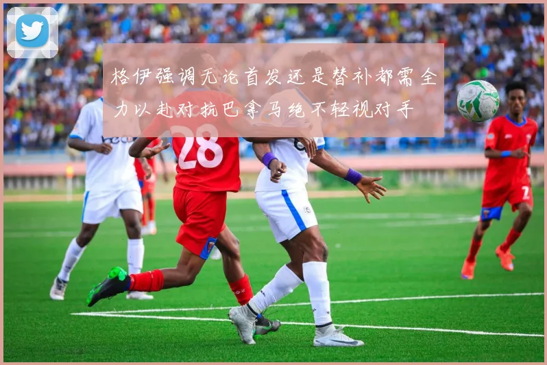 格伊强调无论首发还是替补都需全力以赴对抗巴拿马绝不轻视对手
