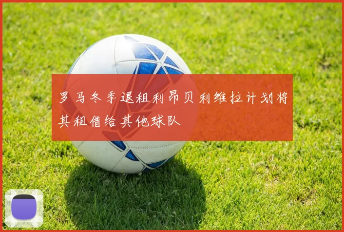罗马冬季退租利昂贝利维拉计划将其租借给其他球队
