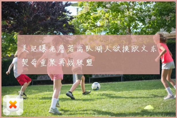美记曝老詹若离队湖人欲换欧文东契奇重聚再战联盟