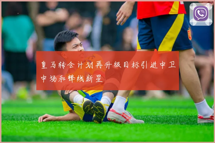皇马转会计划再升级目标引进中卫中场和锋线新星