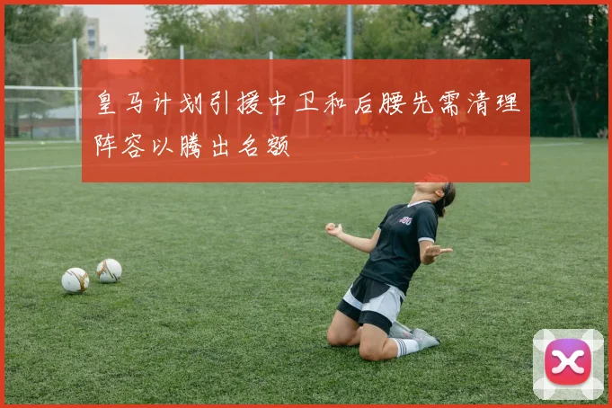 皇马计划引援中卫和后腰先需清理阵容以腾出名额